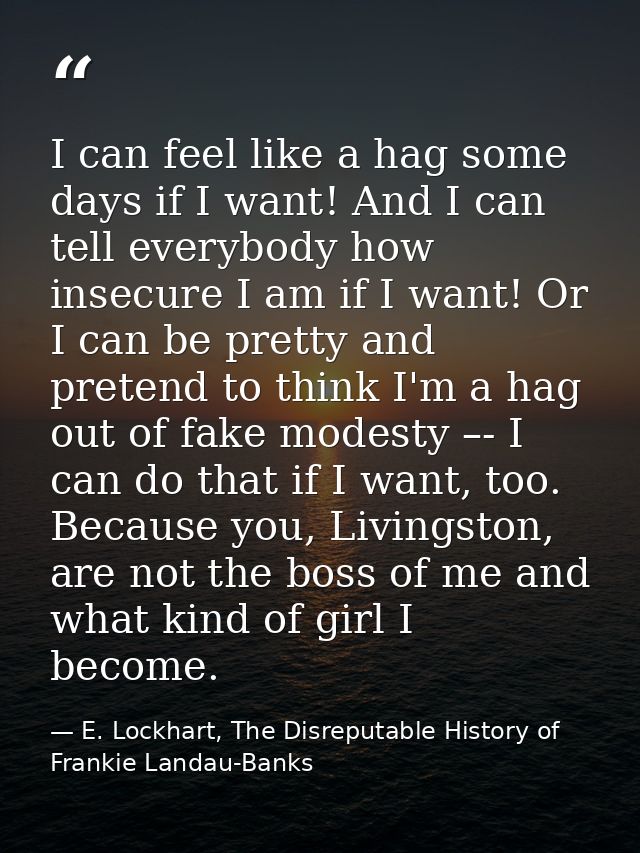 I can feel like a hag some days if I want! And I can tell everybody how insecure I am if I want! Or I can be pretty and  — E. Lockhart, The Disreputable History of Frankie Landau-Banks