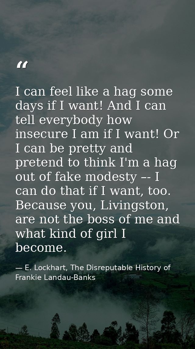 I can feel like a hag some days if I want! And I can tell everybody how insecure I am if I want! Or I can be pretty and  — E. Lockhart, The Disreputable History of Frankie Landau-Banks