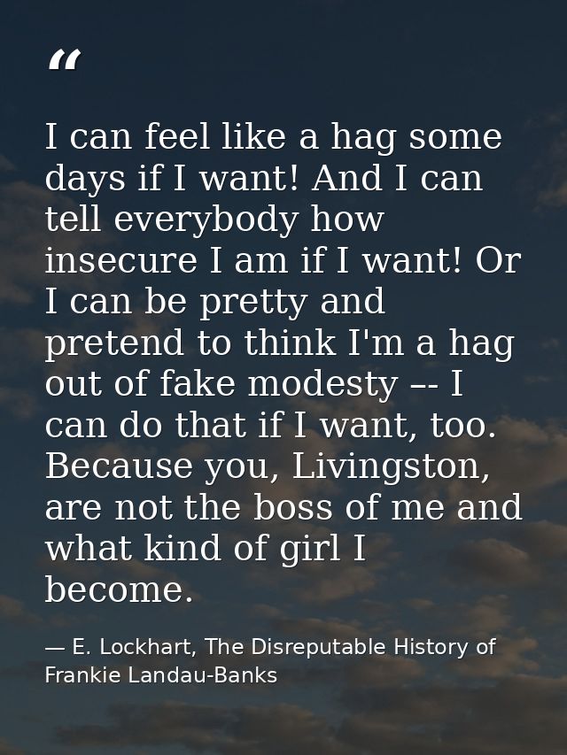 I can feel like a hag some days if I want! And I can tell everybody how insecure I am if I want! Or I can be pretty and  — E. Lockhart, The Disreputable History of Frankie Landau-Banks