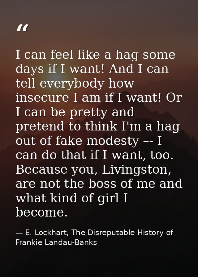I can feel like a hag some days if I want! And I can tell everybody how insecure I am if I want! Or I can be pretty and  — E. Lockhart, The Disreputable History of Frankie Landau-Banks