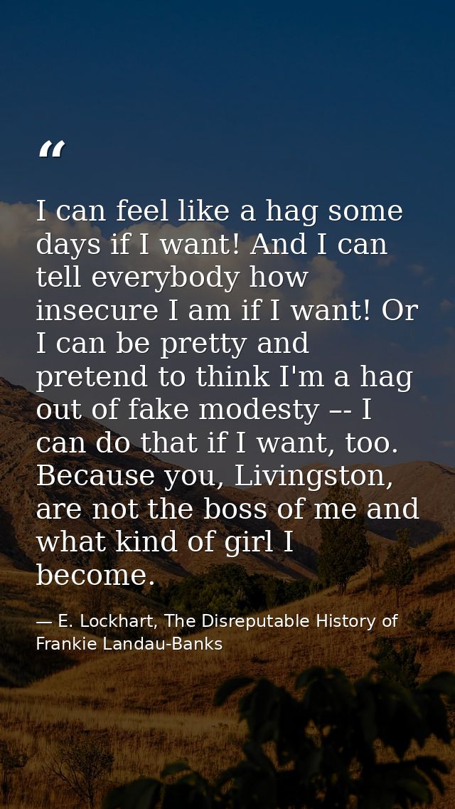 I can feel like a hag some days if I want! And I can tell everybody how insecure I am if I want! Or I can be pretty and  — E. Lockhart, The Disreputable History of Frankie Landau-Banks