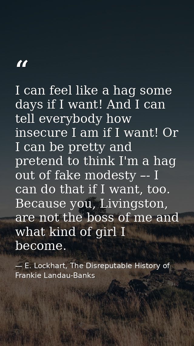 I can feel like a hag some days if I want! And I can tell everybody how insecure I am if I want! Or I can be pretty and  — E. Lockhart, The Disreputable History of Frankie Landau-Banks