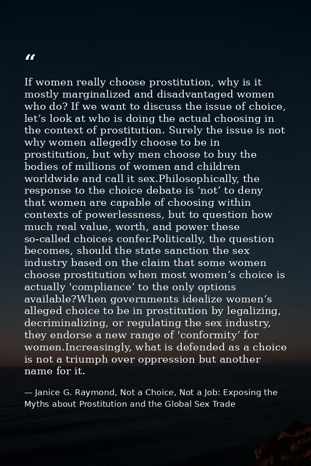 If women really choose prostitution, why is it mostly marginalized and disadvantaged women who do? If we want to discuss — Janice G. Raymond, Not a Choice, Not a Job: Exposing the Myths about Prostitution and the Global Sex Trade