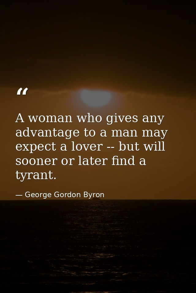 A woman who gives any advantage to a man may expect a lover -- but will sooner or later find a tyrant. — George Gordon Byron