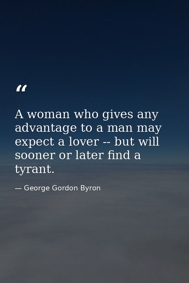 A woman who gives any advantage to a man may expect a lover -- but will sooner or later find a tyrant. — George Gordon Byron