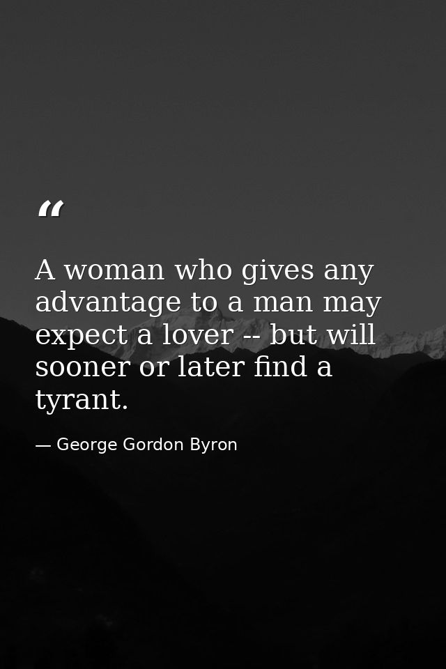 A woman who gives any advantage to a man may expect a lover -- but will sooner or later find a tyrant. — George Gordon Byron