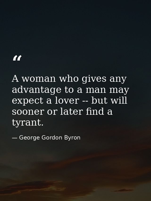 A woman who gives any advantage to a man may expect a lover -- but will sooner or later find a tyrant. — George Gordon Byron