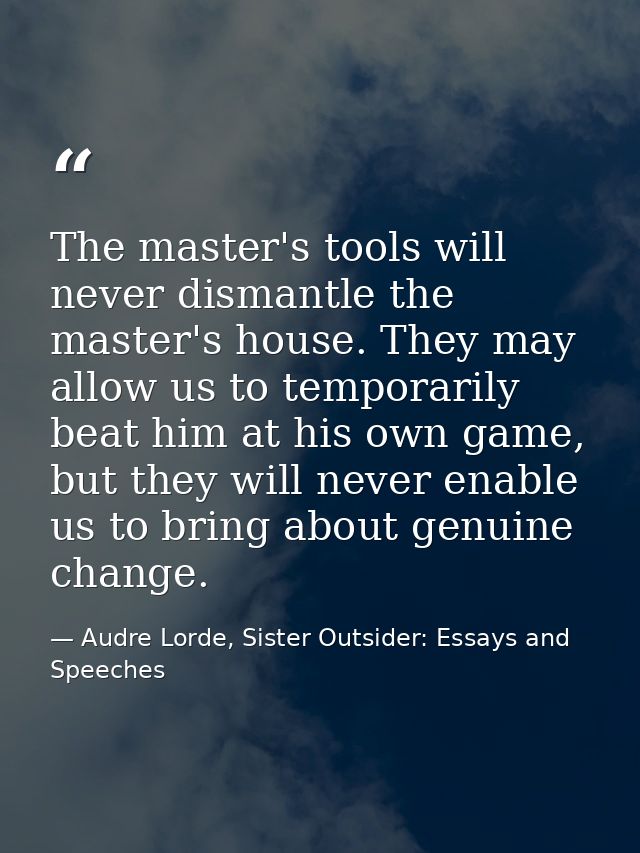 The master's tools will never dismantle the master's house. They may allow us to temporarily beat him at his own game, b — Audre Lorde, Sister Outsider: Essays and Speeches