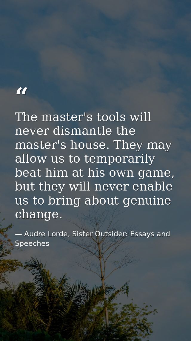 The master's tools will never dismantle the master's house. They may allow us to temporarily beat him at his own game, b — Audre Lorde, Sister Outsider: Essays and Speeches