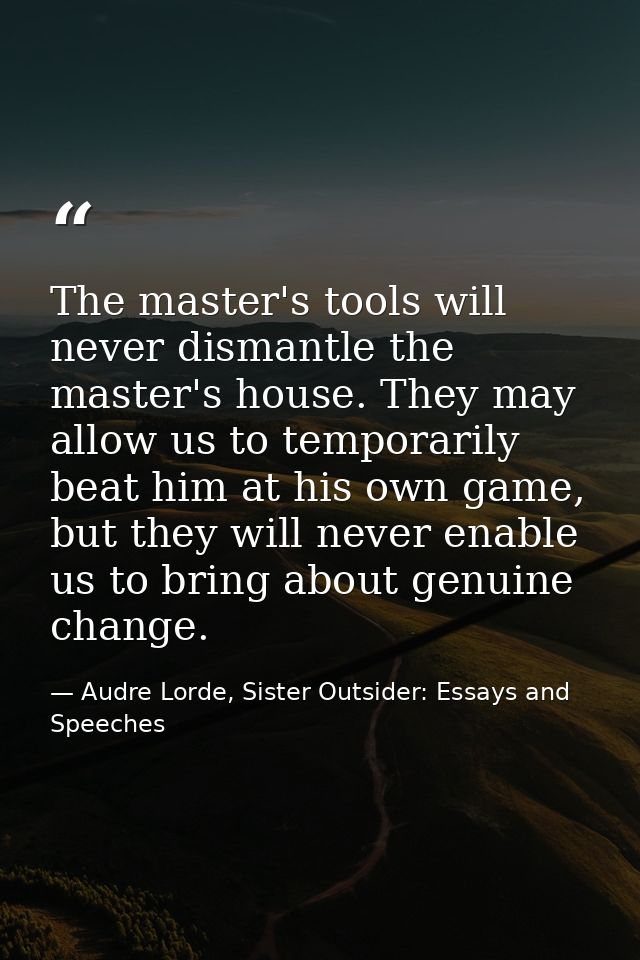 The master's tools will never dismantle the master's house. They may allow us to temporarily beat him at his own game, b — Audre Lorde, Sister Outsider: Essays and Speeches
