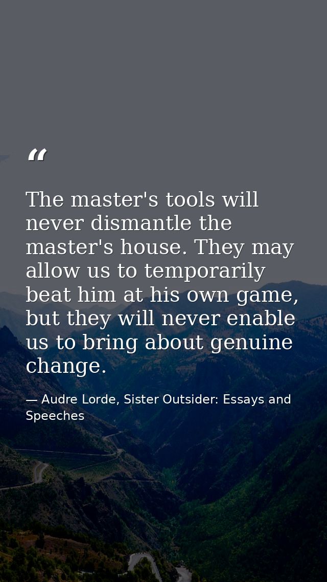 The master's tools will never dismantle the master's house. They may allow us to temporarily beat him at his own game, b — Audre Lorde, Sister Outsider: Essays and Speeches