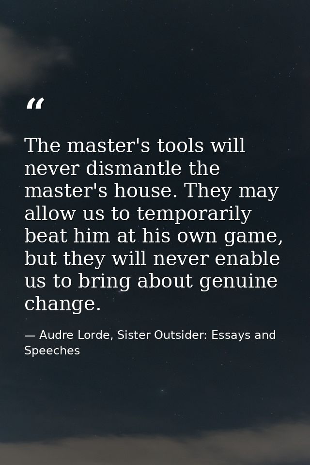 The master's tools will never dismantle the master's house. They may allow us to temporarily beat him at his own game, b — Audre Lorde, Sister Outsider: Essays and Speeches