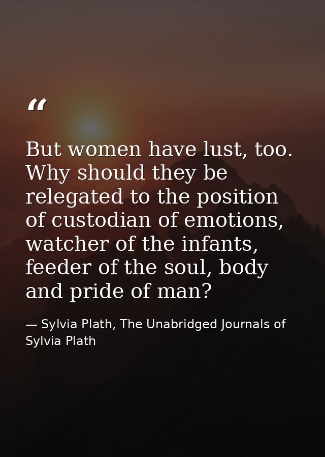 But women have lust, too. Why should they be relegated to the position of custodian of emotions, watcher of the infants, — Sylvia Plath, The Unabridged Journals of Sylvia Plath