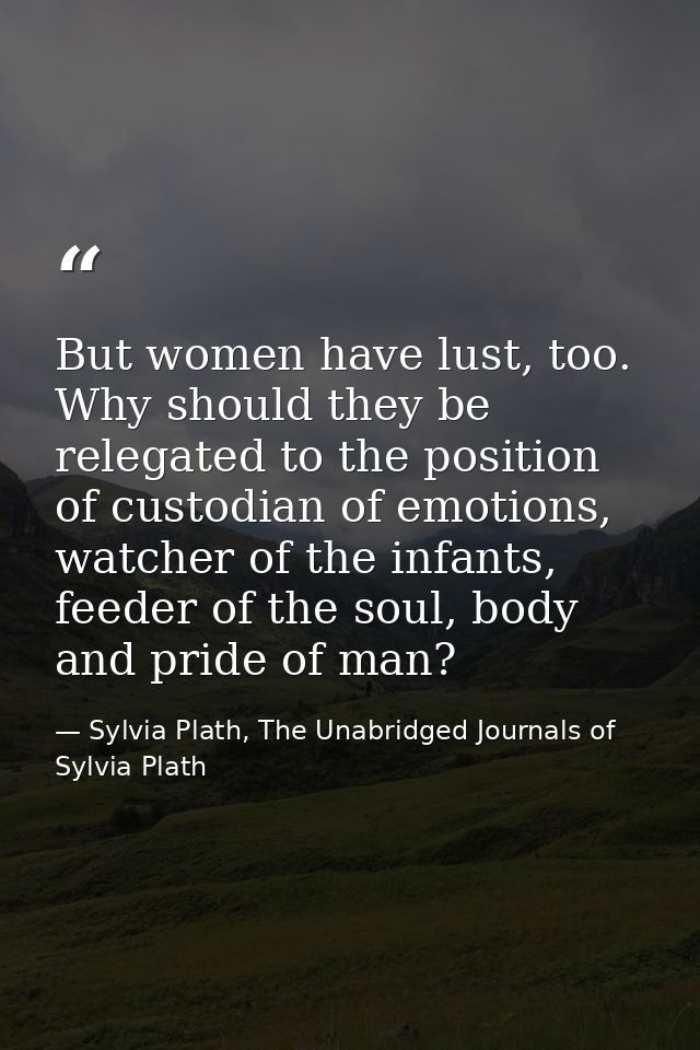 But women have lust, too. Why should they be relegated to the position of custodian of emotions, watcher of the infants, — Sylvia Plath, The Unabridged Journals of Sylvia Plath