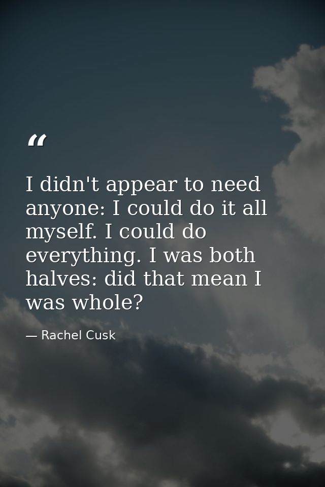I didn't appear to need anyone: I could do it all myself. I could do everything. I was both halves: did that mean I was  — Rachel Cusk