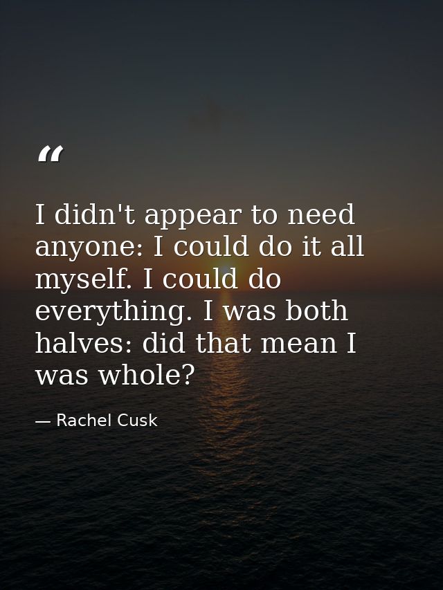 I didn't appear to need anyone: I could do it all myself. I could do everything. I was both halves: did that mean I was  — Rachel Cusk