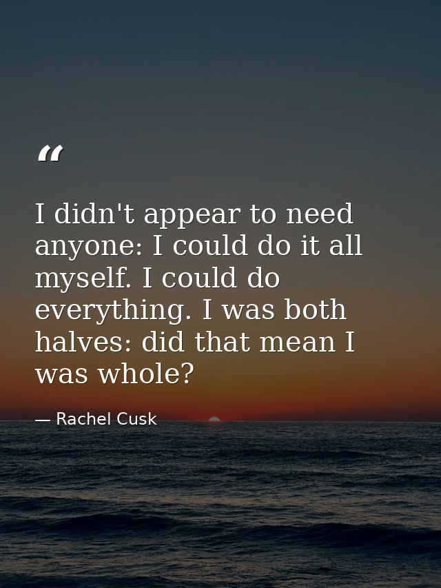I didn't appear to need anyone: I could do it all myself. I could do everything. I was both halves: did that mean I was  — Rachel Cusk