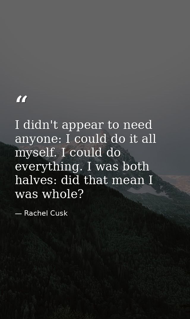 I didn't appear to need anyone: I could do it all myself. I could do everything. I was both halves: did that mean I was  — Rachel Cusk