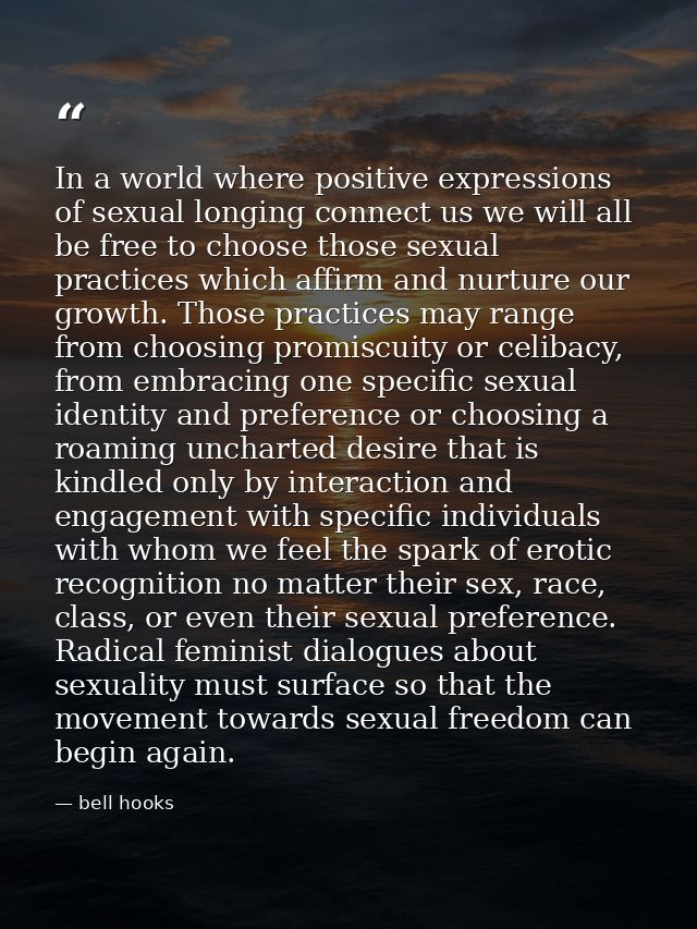 In a world where positive expressions of sexual longing connect us we will all be free to choose those sexual practices  — bell hooks