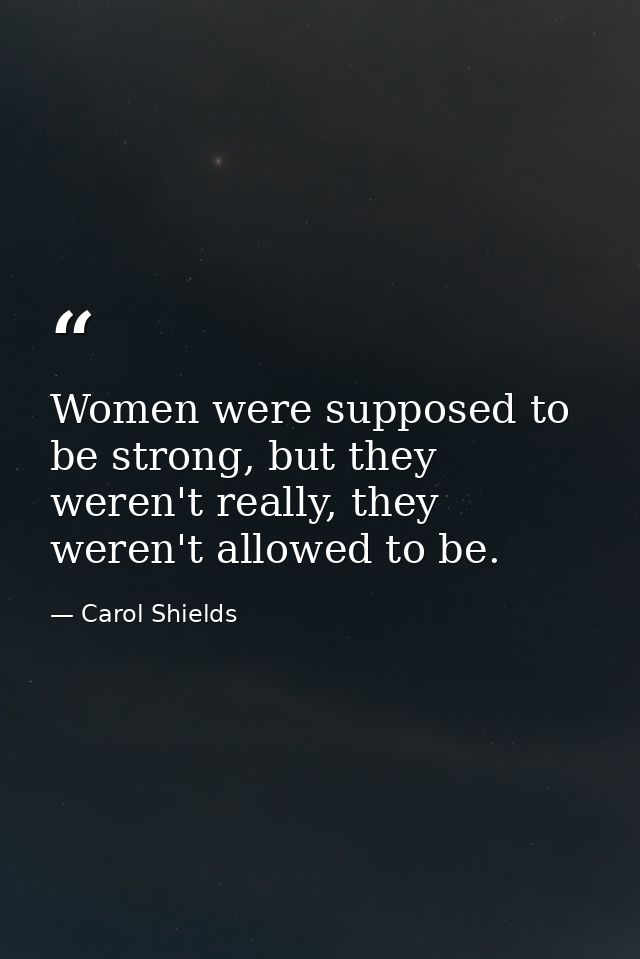 Women were supposed to be strong, but they weren't really, they weren't allowed to be. — Carol Shields
