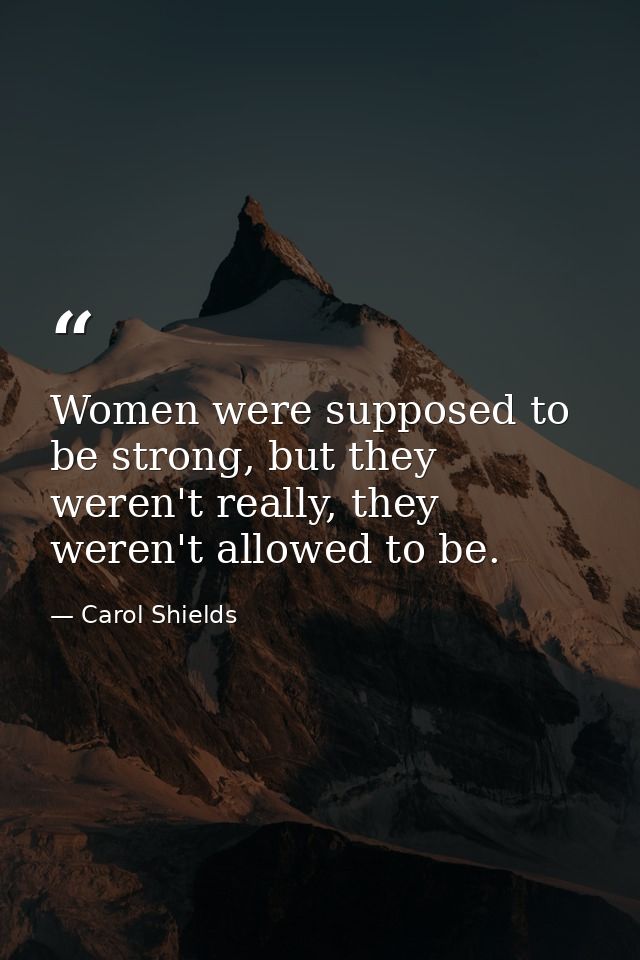 Women were supposed to be strong, but they weren't really, they weren't allowed to be. — Carol Shields