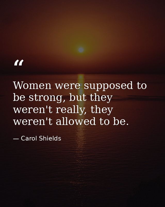 Women were supposed to be strong, but they weren't really, they weren't allowed to be. — Carol Shields