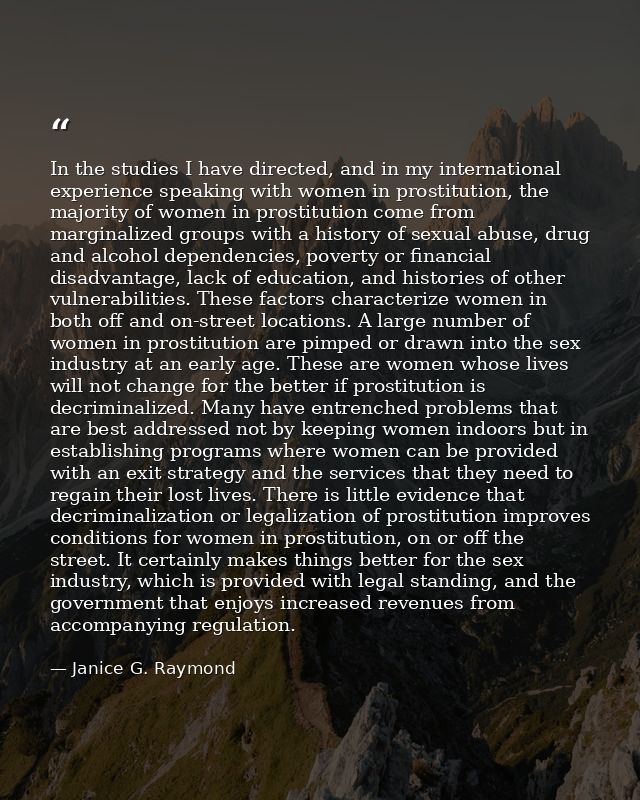 In the studies I have directed, and in my international experience speaking with women in prostitution, the majority of  — Janice G. Raymond