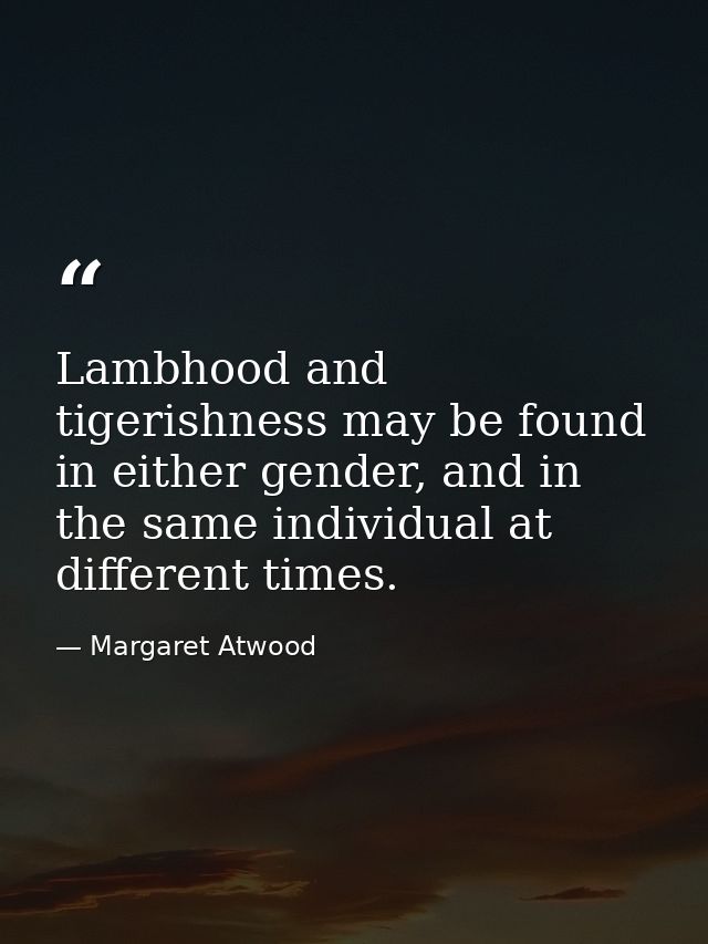 Lambhood and tigerishness may be found in either gender, and in the same individual at different times. — Margaret Atwood