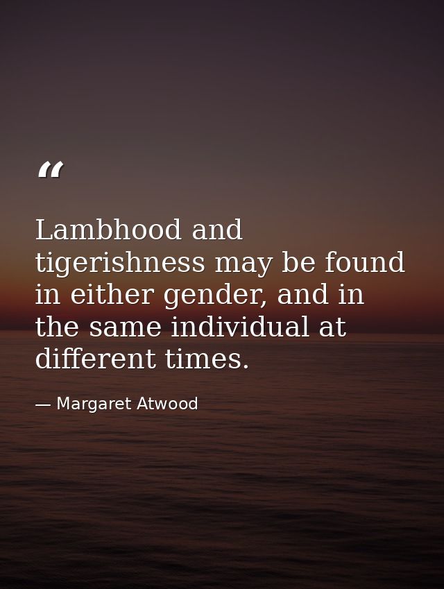 Lambhood and tigerishness may be found in either gender, and in the same individual at different times. — Margaret Atwood