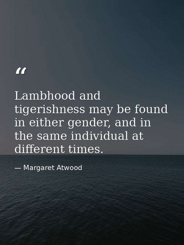 Lambhood and tigerishness may be found in either gender, and in the same individual at different times. — Margaret Atwood