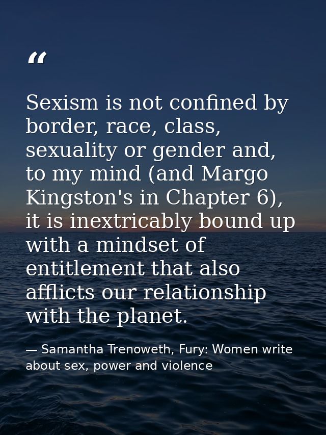 Sexism is not confined by border, race, class, sexuality or gender and, to my mind (and Margo Kingston's in Chapter 6),  — Samantha Trenoweth, Fury: Women write about sex, power and violence