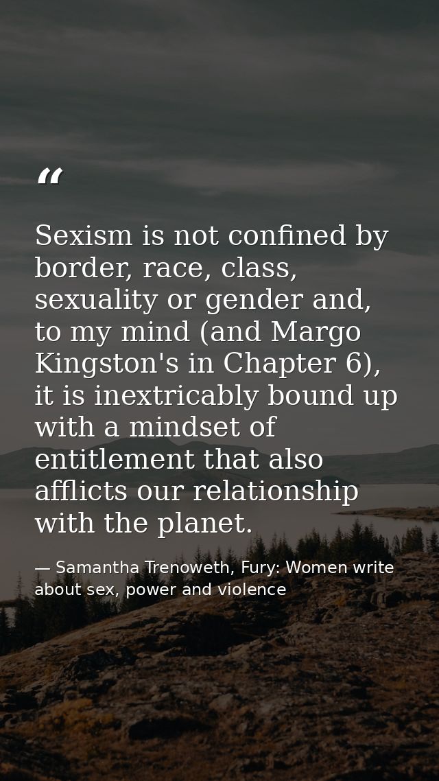 Sexism is not confined by border, race, class, sexuality or gender and, to my mind (and Margo Kingston's in Chapter 6),  — Samantha Trenoweth, Fury: Women write about sex, power and violence