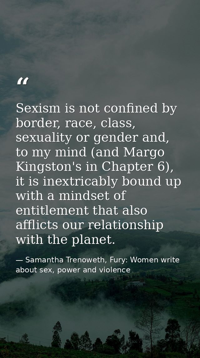 Sexism is not confined by border, race, class, sexuality or gender and, to my mind (and Margo Kingston's in Chapter 6),  — Samantha Trenoweth, Fury: Women write about sex, power and violence