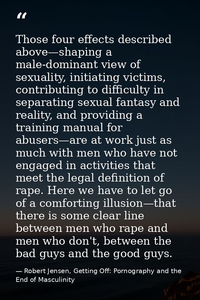 Those four effects described above—shaping a male-dominant view of sexuality, initiating victims, contributing to diffic — Robert Jensen, Getting Off: Pornography and the End of Masculinity