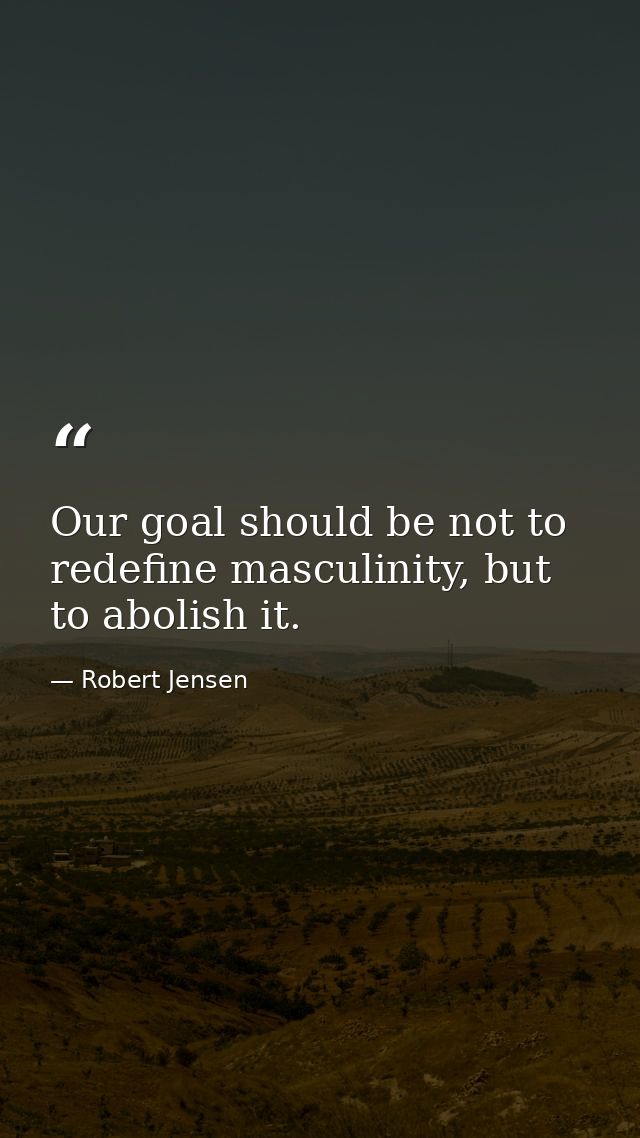 Our goal should be not to redefine masculinity, but to abolish it. — Robert Jensen