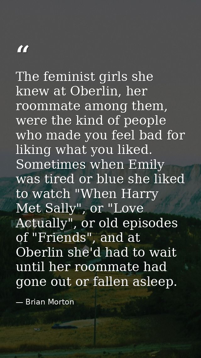 The feminist girls she knew at Oberlin, her roommate among them, were the kind of people who made you feel bad for likin — Brian Morton
