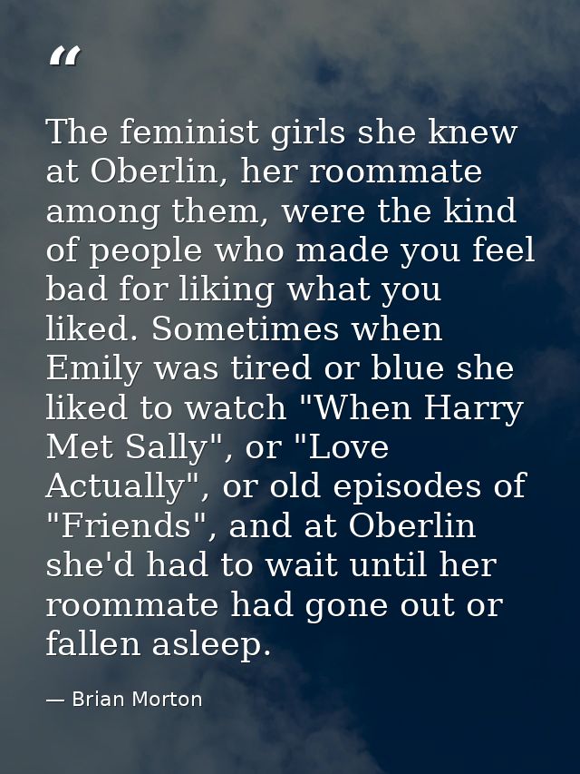 The feminist girls she knew at Oberlin, her roommate among them, were the kind of people who made you feel bad for likin — Brian Morton