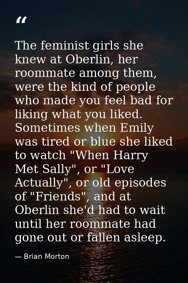The feminist girls she knew at Oberlin, her roommate among them, were the kind of people who made you feel bad for likin — Brian Morton