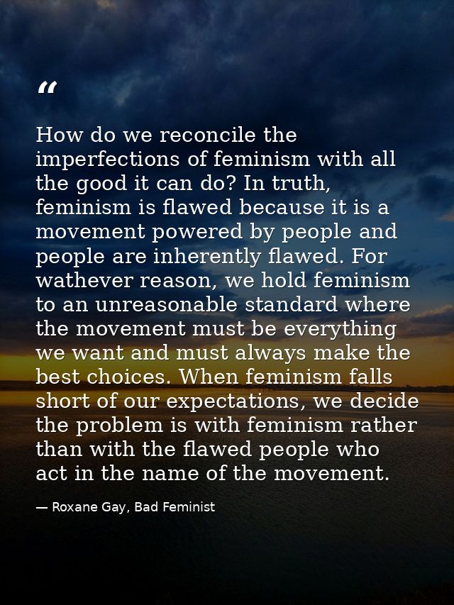 How do we reconcile the imperfections of feminism with all the good it can do? In truth, feminism is flawed because it i — Roxane Gay, Bad Feminist