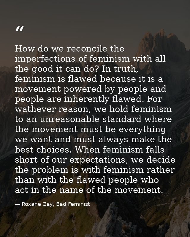 How do we reconcile the imperfections of feminism with all the good it can do? In truth, feminism is flawed because it i — Roxane Gay, Bad Feminist
