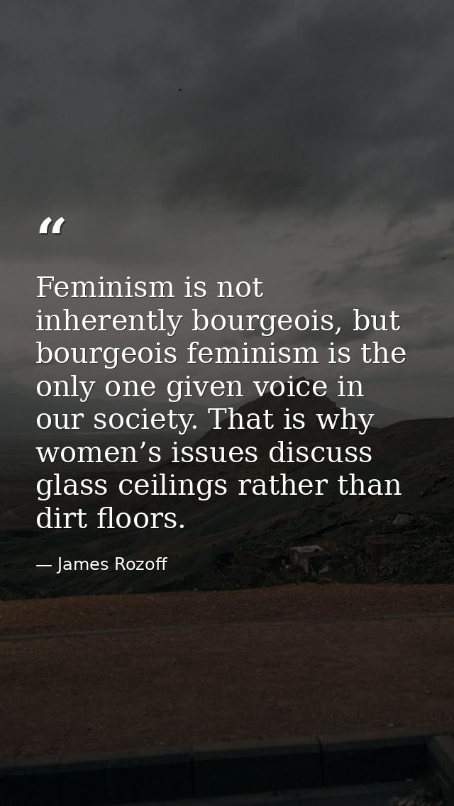 Feminism is not inherently bourgeois, but bourgeois feminism is the only one given voice in our society. That is why wom — James Rozoff
