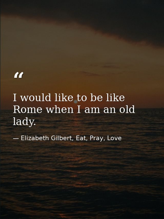 I would like to be like Rome when I am an old lady. — Elizabeth Gilbert, Eat, Pray, Love