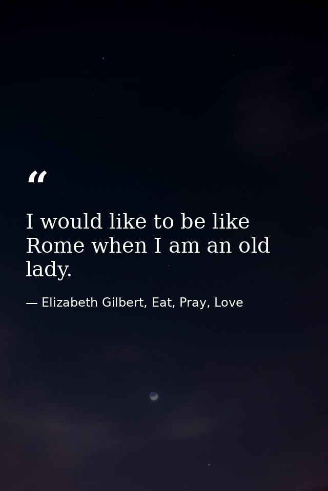 I would like to be like Rome when I am an old lady. — Elizabeth Gilbert, Eat, Pray, Love
