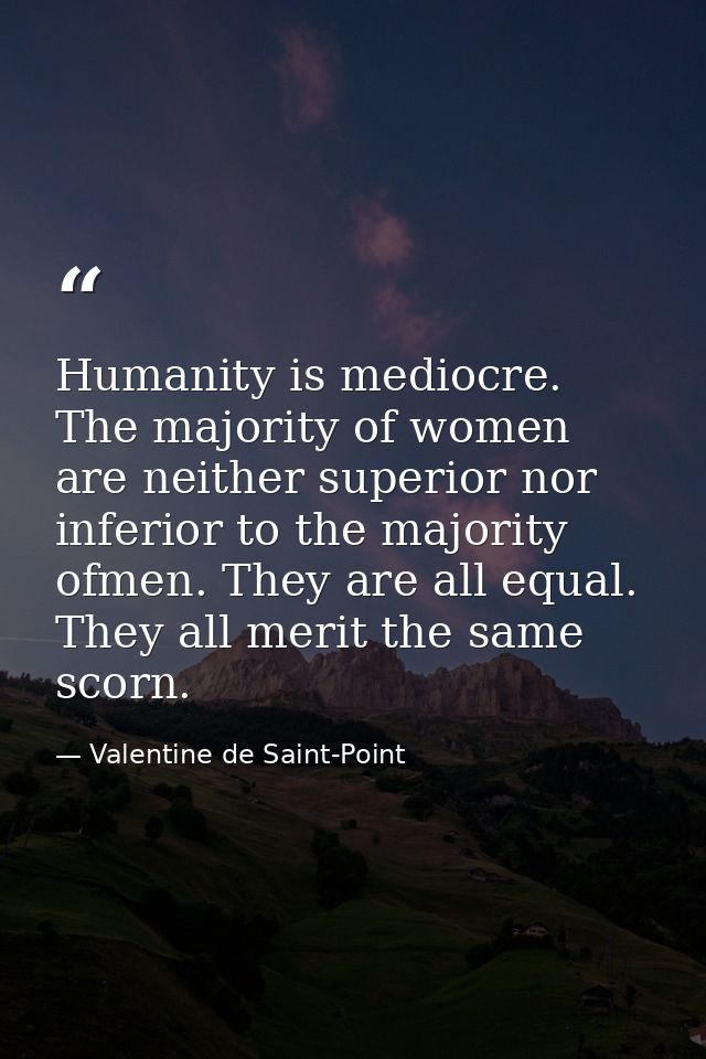 Humanity is mediocre. The majority of women are neither superior nor inferior to the majority ofmen. They are all equal. — Valentine de Saint-Point