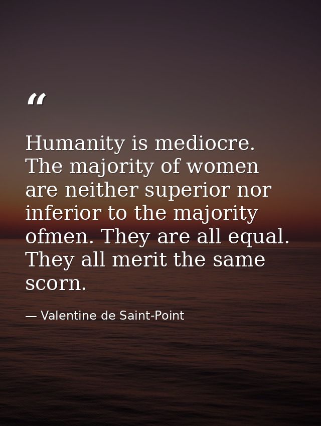 Humanity is mediocre. The majority of women are neither superior nor inferior to the majority ofmen. They are all equal. — Valentine de Saint-Point