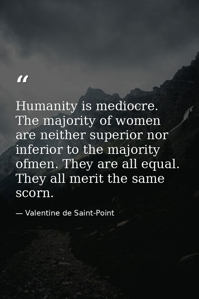 Humanity is mediocre. The majority of women are neither superior nor inferior to the majority ofmen. They are all equal. — Valentine de Saint-Point