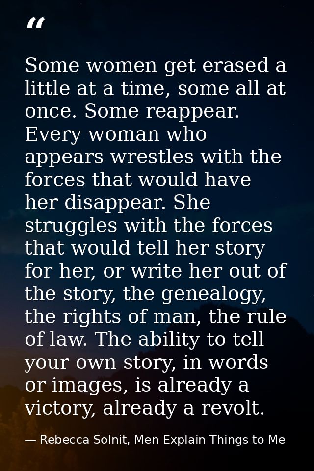 Some women get erased a little at a time, some all at once. Some reappear. Every woman who appears wrestles with the for — Rebecca Solnit, Men Explain Things to Me