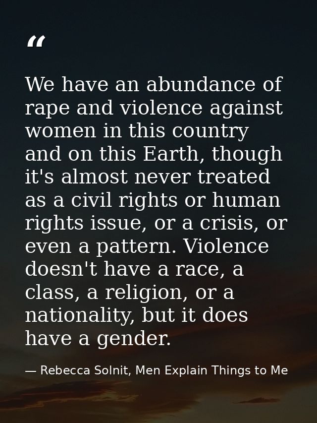 We have an abundance of rape and violence against women in this country and on this Earth, though it's almost never trea — Rebecca Solnit, Men Explain Things to Me