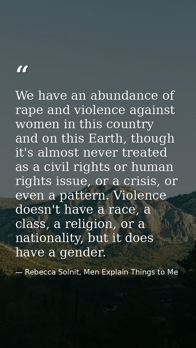 We have an abundance of rape and violence against women in this country and on this Earth, though it's almost never trea — Rebecca Solnit, Men Explain Things to Me