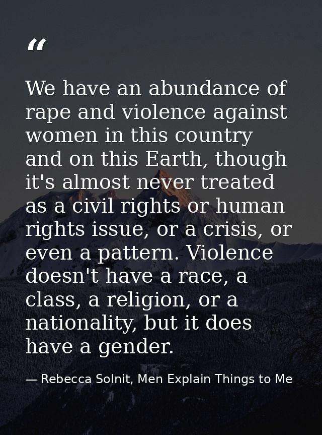 We have an abundance of rape and violence against women in this country and on this Earth, though it's almost never trea — Rebecca Solnit, Men Explain Things to Me